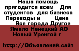 Наша помощь пригодится всем.. Для студентов  для бизнеса. Переводы и ... › Цена ­ 200 - Все города Другое . Ямало-Ненецкий АО,Новый Уренгой г.